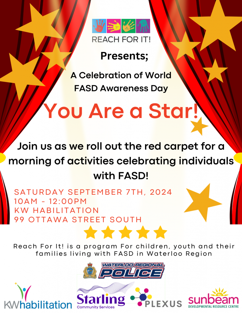 REACH FOR IT! Presents; A celebration of world FASD awareness day. You are a star! Join us as we roll out the red carpet for a morning of activities celebrating individuals with FASD! Saturday September 7, 2024 from 10am-12pm at KW Habilitation, 99 Ottawa Street South, Kitchener. Reach for it! is a program for children, youth, and their families living with FASD in Waterloo Region.